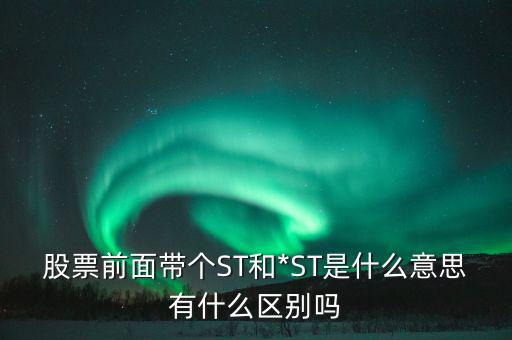 股票前面帶個ST和*ST是什么意思有什么區別嗎