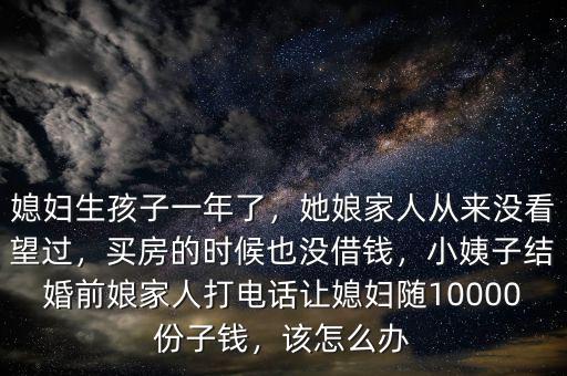 媳婦生孩子一年了，她娘家人從來沒看望過，買房的時候也沒借錢，小姨子結婚前娘家人打電話讓媳婦隨10000份子錢，該怎么辦