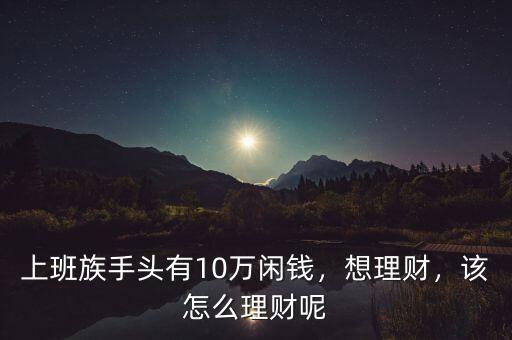 10萬快錢怎么理財,怎么穩健理財比較好