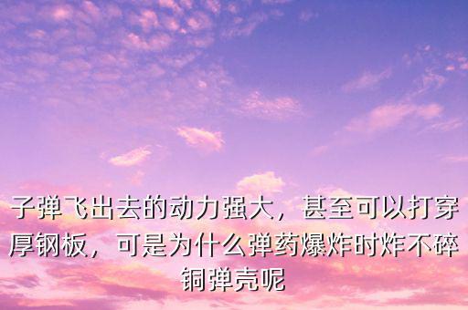 子彈飛出去的動(dòng)力強(qiáng)大，甚至可以打穿厚鋼板，可是為什么彈藥爆炸時(shí)炸不碎銅彈殼呢