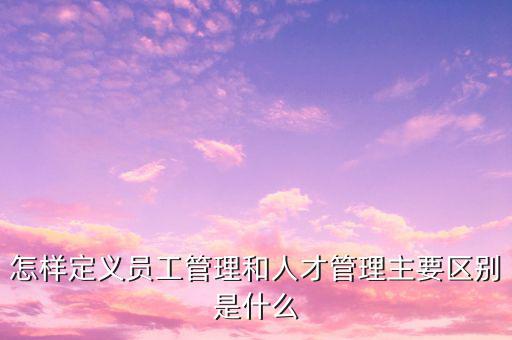 怎樣定義員工管理和人才管理主要區別是什么