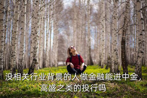沒(méi)相關(guān)行業(yè)背景的人做金融能進(jìn)中金，高盛之類(lèi)的投行嗎