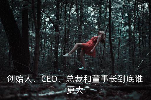 創(chuàng)始人、CEO、總裁和董事長到底誰更大