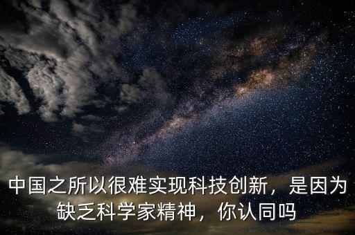 中國之所以很難實現科技創新，是因為缺乏科學家精神，你認同嗎