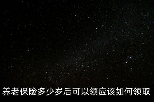 養老保險多少歲后可以領應該如何領取