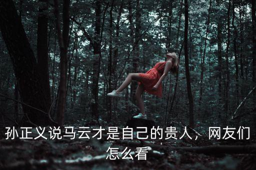 孫正義說馬云才是自己的貴人，網友們怎么看