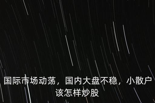 國際市場動蕩，國內大盤不穩，小散戶該怎樣炒股