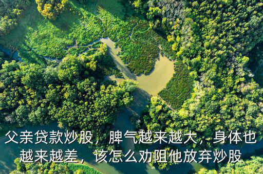 父親貸款炒股，脾氣越來越大，身體也越來越差，該怎么勸阻他放棄炒股