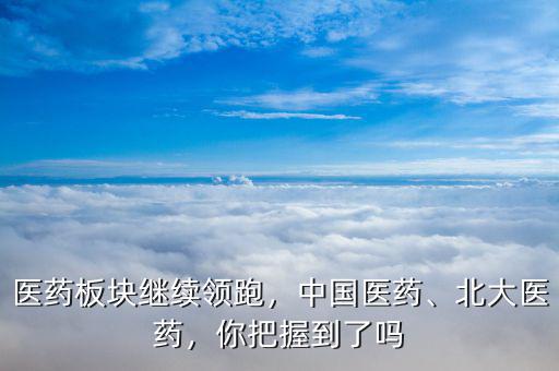醫藥板塊繼續領跑，中國醫藥、北大醫藥，你把握到了嗎