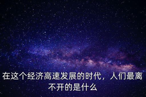 經濟發展離不開什么,人們最離不開的是什么