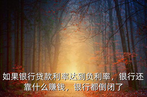 如果銀行貸款利率達到負利率，銀行還靠什么賺錢，銀行都倒閉了
