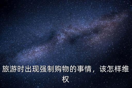 旅游時出現強制購物的事情，該怎樣維權