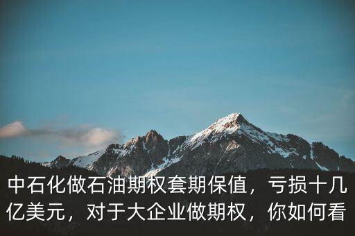 中石化做石油期權套期保值，虧損十幾億美元，對于大企業做期權，你如何看