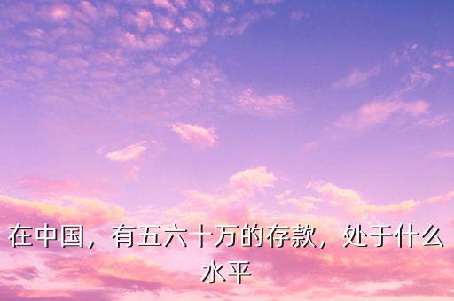 在中國，有五六十萬的存款，處于什么水平