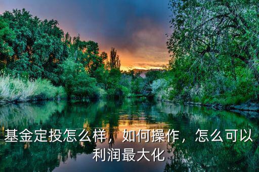 基金定投怎么樣，如何操作，怎么可以利潤最大化