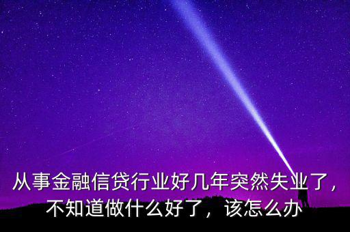 從事金融信貸行業好幾年突然失業了，不知道做什么好了，該怎么辦