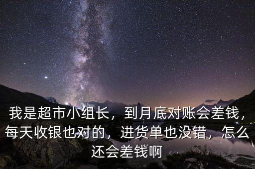 我是超市小組長，到月底對賬會差錢，每天收銀也對的，進貨單也沒錯，怎么還會差錢啊
