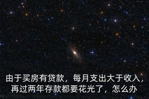 由于買房有貸款，每月支出大于收入，再過兩年存款都要花光了，怎么辦