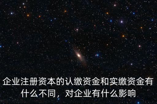 企業注冊資本的認繳資金和實繳資金有什么不同，對企業有什么影響
