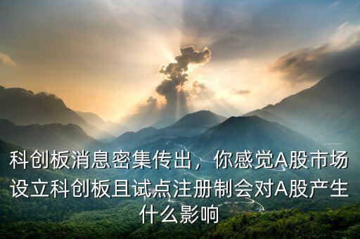 科創板消息密集傳出，你感覺A股市場設立科創板且試點注冊制會對A股產生什么影響