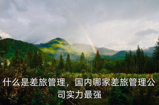 什么是差旅管理，國內(nèi)哪家差旅管理公司實力最強(qiáng)