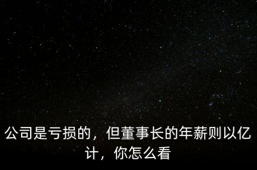 公司是虧損的，但董事長(zhǎng)的年薪則以億計(jì)，你怎么看