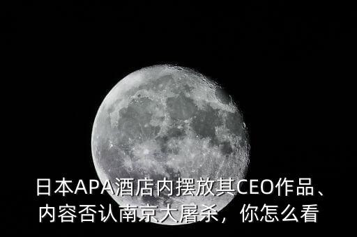 日本APA酒店內擺放其CEO作品、內容否認南京大屠殺，你怎么看