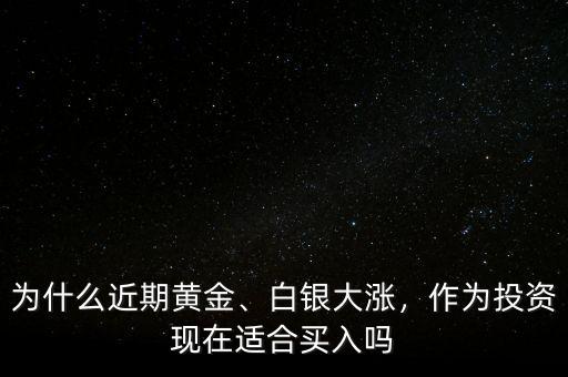 為什么近期黃金、白銀大漲，作為投資現(xiàn)在適合買入嗎