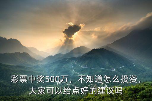 彩票中獎500萬，不知道怎么投資，大家可以給點好的建議嗎