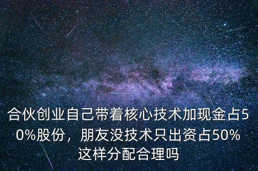合伙創業自己帶著核心技術加現金占50%股份，朋友沒技術只出資占50%這樣分配合理嗎