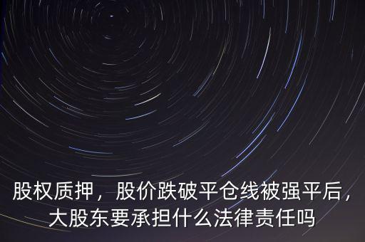 股權(quán)質(zhì)押，股價跌破平倉線被強平后，大股東要承擔什么法律責任嗎
