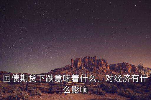國債期貨下跌意味著什么，對經濟有什么影響