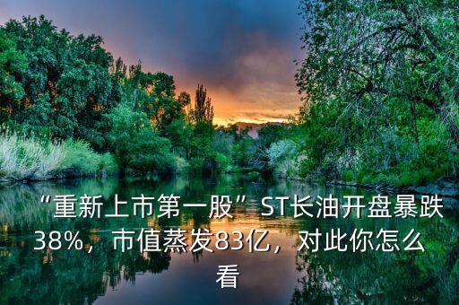 “重新上市第一股”ST長油開盤暴跌38%，市值蒸發(fā)83億，對此你怎么看