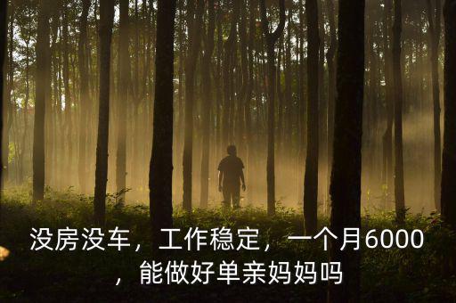 沒房沒車，工作穩(wěn)定，一個月6000，能做好單親媽媽嗎