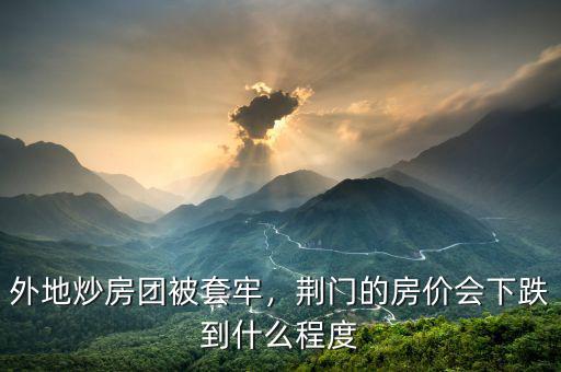 外地炒房團(tuán)被套牢，荊門的房價會下跌到什么程度