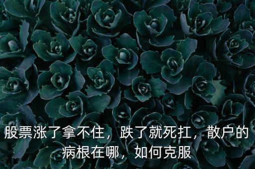 股票漲了拿不住，跌了就死扛，散戶的病根在哪，如何克服
