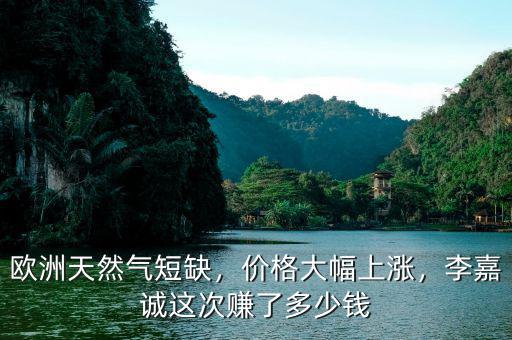 歐洲天然氣短缺，價格大幅上漲，李嘉誠這次賺了多少錢