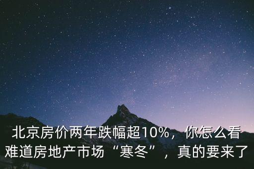 北京房?jī)r(jià)兩年跌幅超10%，你怎么看難道房地產(chǎn)市場(chǎng)“寒冬”，真的要來了