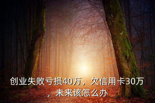 創業失敗7賠了40萬怎么辦,創業失敗虧損40萬