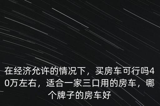 在經(jīng)濟(jì)允許的情況下，買房車可行嗎40萬左右，適合一家三口用的房車，哪個(gè)牌子的房車好