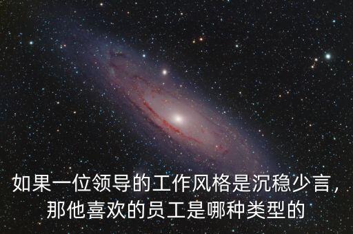 如果一位領(lǐng)導(dǎo)的工作風(fēng)格是沉穩(wěn)少言，那他喜歡的員工是哪種類型的