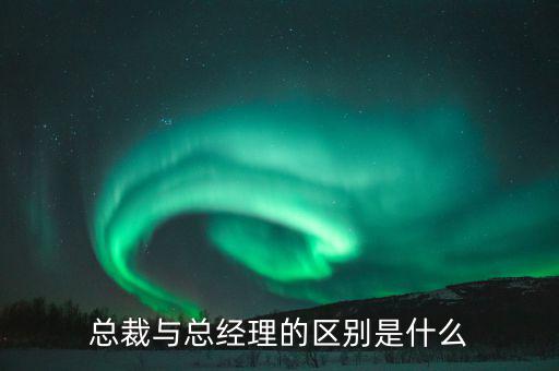 總裁與總經理的區別是什么