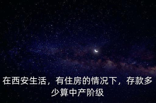 在西安生活，有住房的情況下，存款多少算中產階級