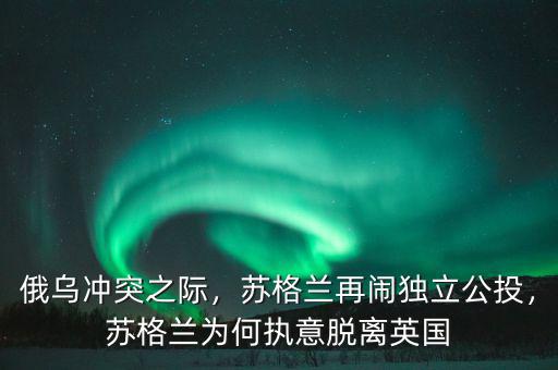 俄烏沖突之際，蘇格蘭再鬧獨立公投，蘇格蘭為何執意脫離英國