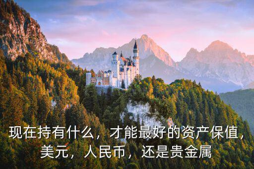 現(xiàn)在持有什么，才能最好的資產(chǎn)保值，美元，人民幣，還是貴金屬