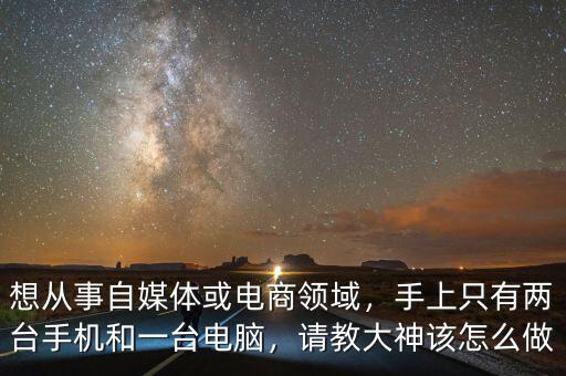 想從事自媒體或電商領(lǐng)域，手上只有兩臺手機(jī)和一臺電腦，請教大神該怎么做