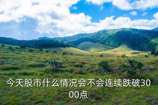 今天股市什么情況會不會連續跌破3000點