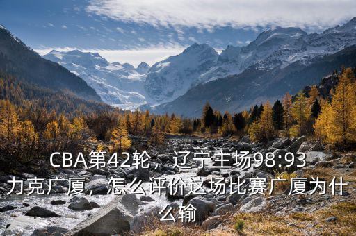 CBA第42輪，遼寧主場98:93力克廣廈，怎么評價(jià)這場比賽廣廈為什么輸