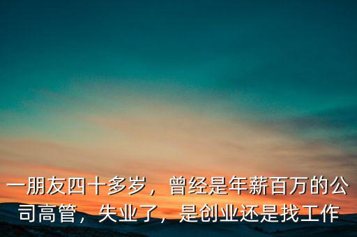 一朋友四十多歲，曾經是年薪百萬的公司高管，失業了，是創業還是找工作