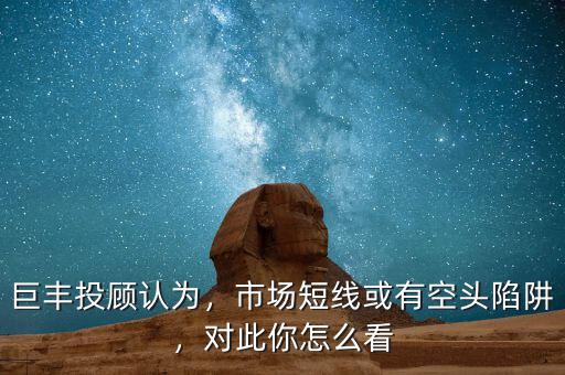 巨豐投顧認(rèn)為，市場短線或有空頭陷阱，對此你怎么看